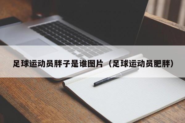 足球运动员胖子是谁图片（足球运动员肥胖）