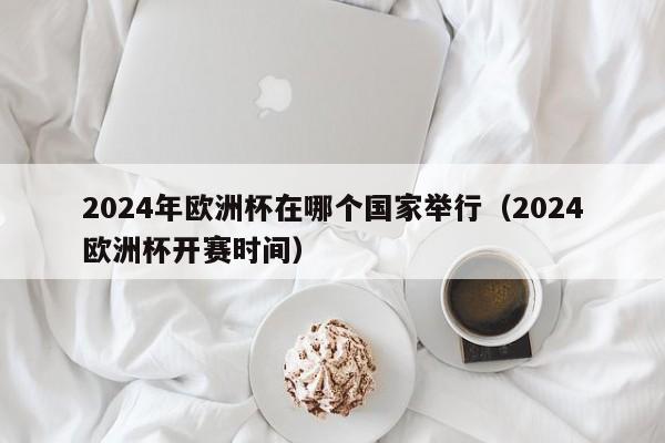 2024年欧洲杯在哪个国家举行（2024欧洲杯开赛时间）