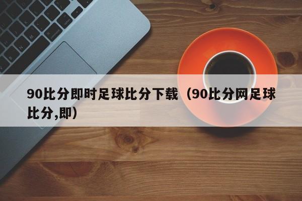 90比分即时足球比分下载（90比分网足球比分,即）