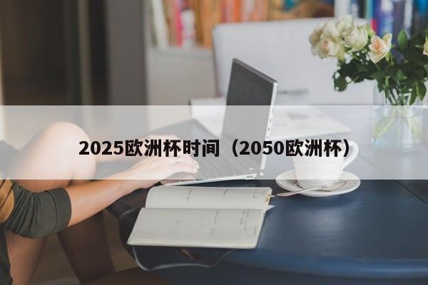 2025欧洲杯时间（2050欧洲杯）