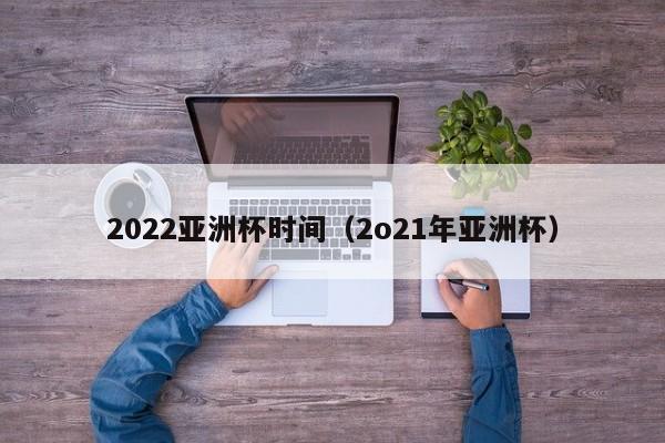 2022亚洲杯时间（2o21年亚洲杯）