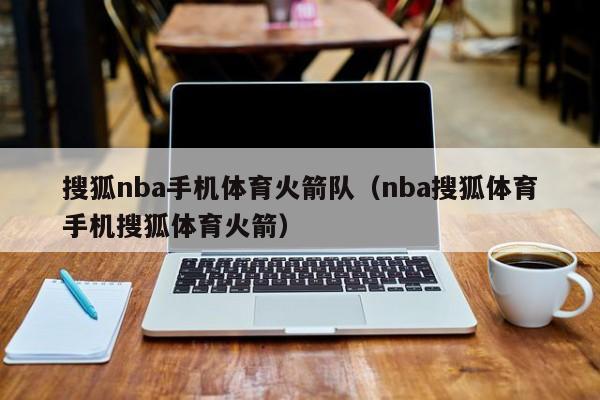 搜狐nba手机体育火箭队（nba搜狐体育手机搜狐体育火箭）