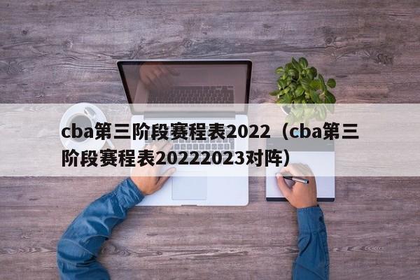 cba第三阶段赛程表2022（cba第三阶段赛程表20222023对阵）