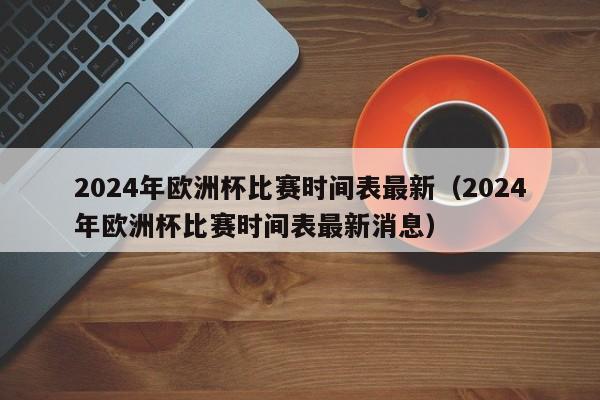 2024年欧洲杯比赛时间表最新（2024年欧洲杯比赛时间表最新消息）