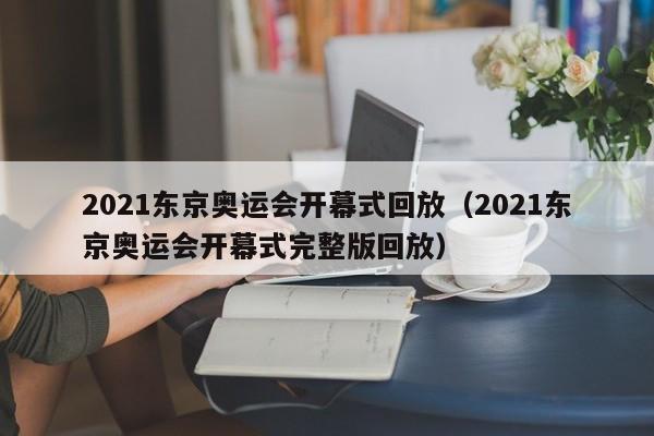 2021东京奥运会开幕式回放（2021东京奥运会开幕式完整版回放）