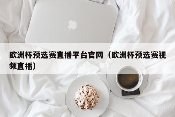 欧洲杯预选赛直播平台官网（欧洲杯预选赛视频直播）