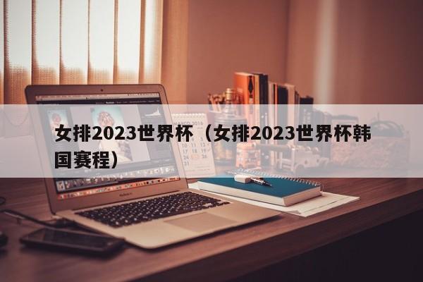 女排2023世界杯（女排2023世界杯韩国赛程）