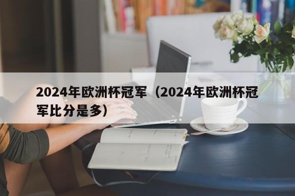 2024年欧洲杯冠军（2024年欧洲杯冠军比分是多）