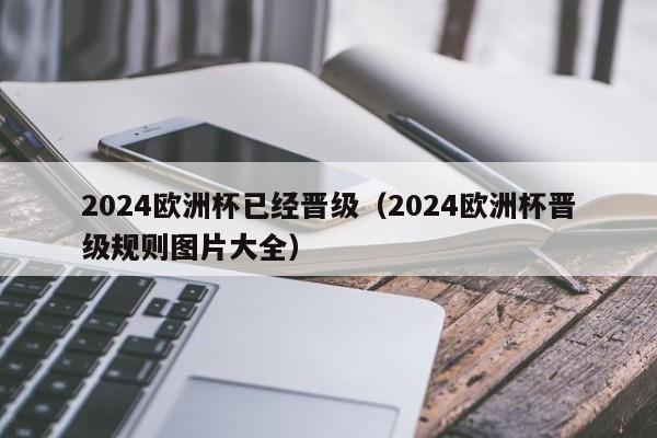 2024欧洲杯已经晋级（2024欧洲杯晋级规则图片大全）