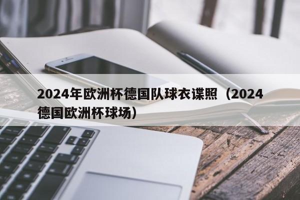 2024年欧洲杯德国队球衣谍照（2024德国欧洲杯球场）