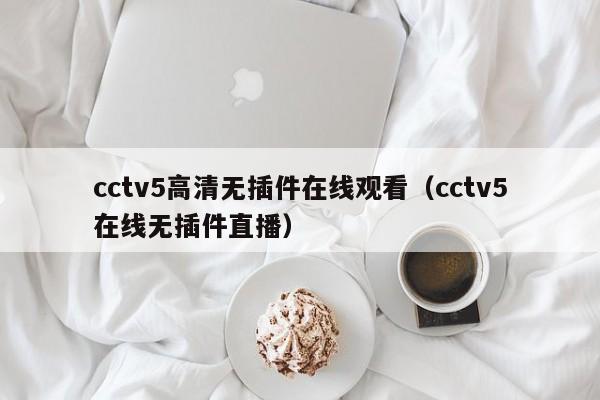 cctv5高清无插件在线观看（cctv5在线无插件直播）