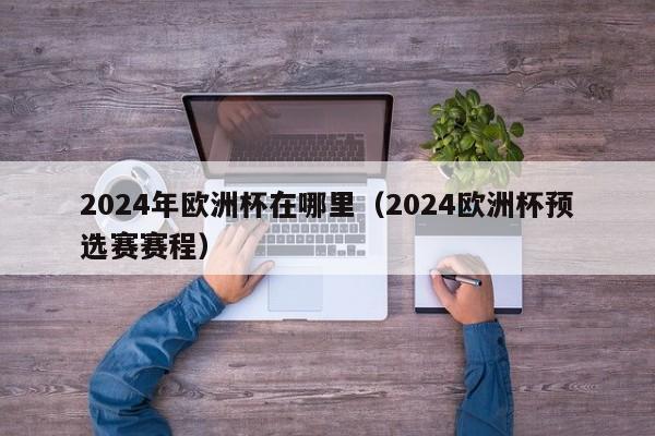 2024年欧洲杯在哪里（2024欧洲杯预选赛赛程）