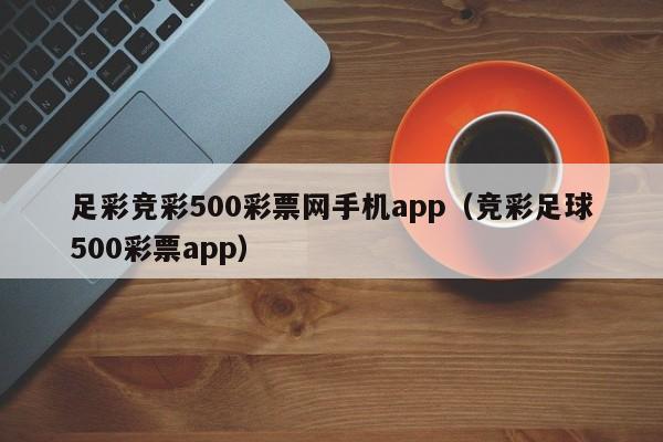 足彩竞彩500彩票网手机app（竞彩足球500彩票app）