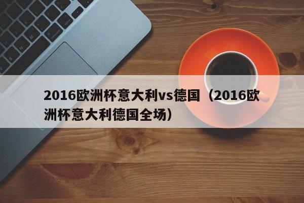 2016欧洲杯意大利vs德国（2016欧洲杯意大利德国全场）