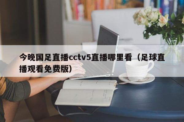 今晚国足直播cctv5直播哪里看（足球直播观看免费版）