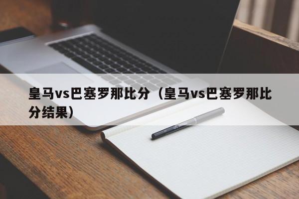 皇马vs巴塞罗那比分（皇马vs巴塞罗那比分结果）