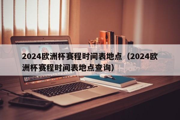 2024欧洲杯赛程时间表地点（2024欧洲杯赛程时间表地点查询）