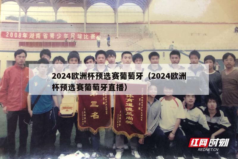 2024欧洲杯预选赛葡萄牙（2024欧洲杯预选赛葡萄牙直播）