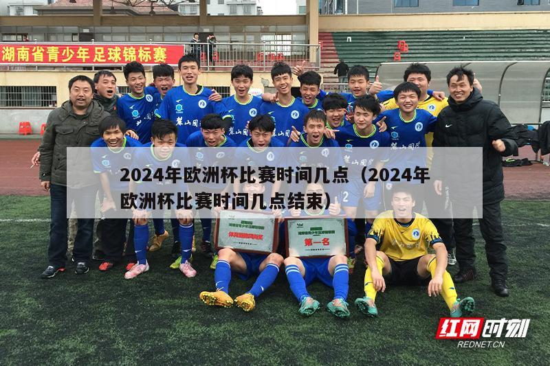 2024年欧洲杯比赛时间几点（2024年欧洲杯比赛时间几点结束）