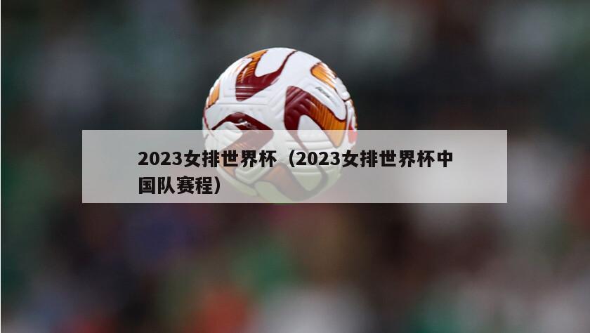 2023女排世界杯（2023女排世界杯中国队赛程）