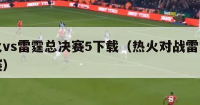 热火vs雷霆总决赛5下载（热火对战雷霆总决赛）