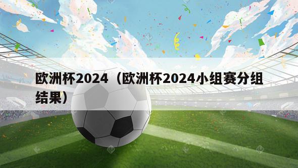 欧洲杯2024（欧洲杯2024小组赛分组结果）