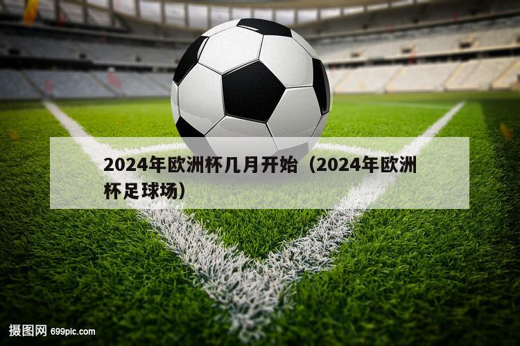 2024年欧洲杯几月开始（2024年欧洲杯足球场）