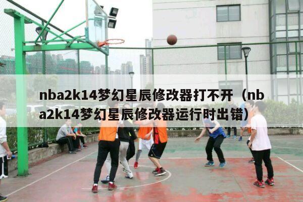 nba2k14梦幻星辰修改器打不开（nba2k14梦幻星辰修改器运行时出错）