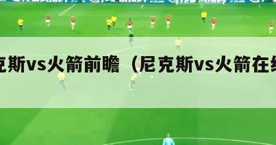 尼克斯vs火箭前瞻（尼克斯vs火箭在线直播）