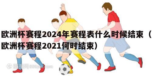 欧洲杯赛程2024年赛程表什么时候结束（欧洲杯赛程2021何时结束）