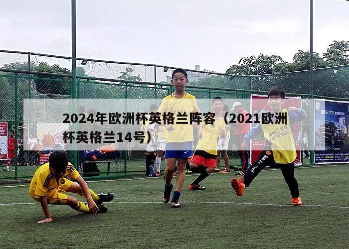 2024年欧洲杯英格兰阵容（2021欧洲杯英格兰14号）