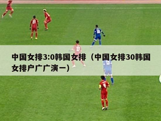 中国女排3:0韩国女排（中国女排30韩国女排户广广演一）