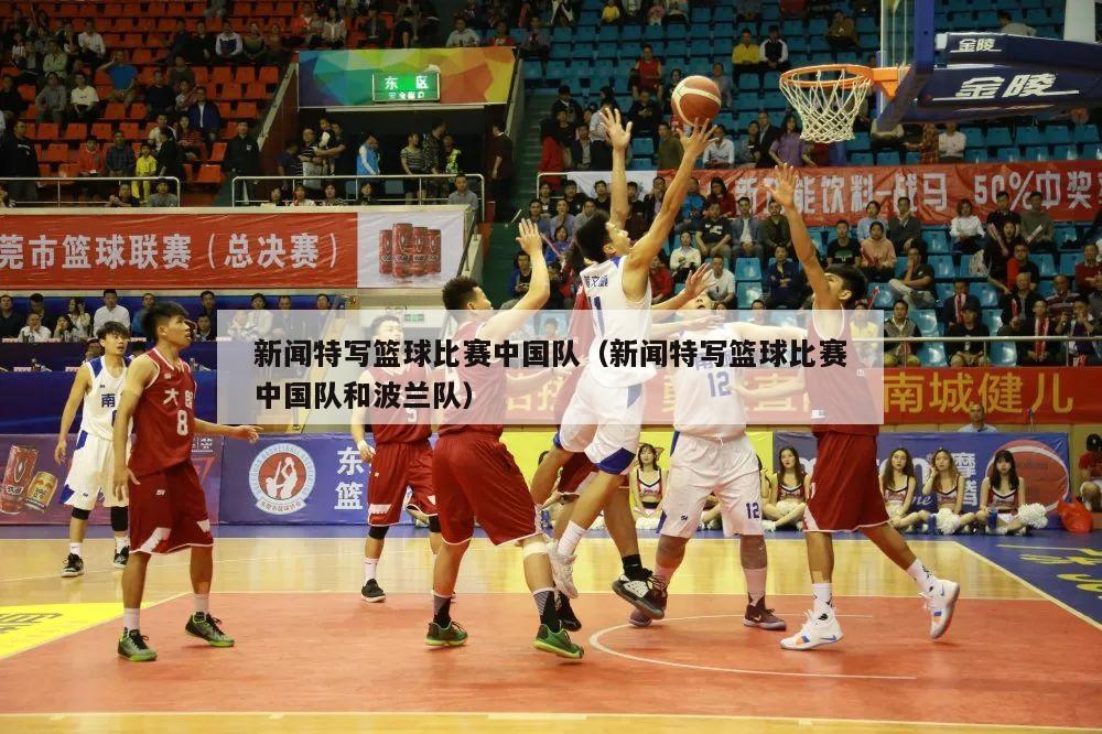 新闻特写篮球比赛中国队（新闻特写篮球比赛中国队和波兰队）