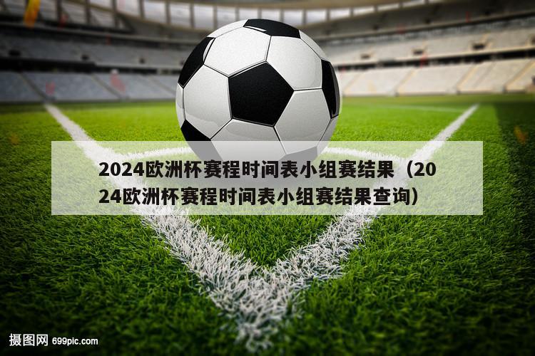 2024欧洲杯赛程时间表小组赛结果（2024欧洲杯赛程时间表小组赛结果查询）