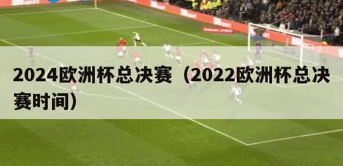 2024欧洲杯总决赛（2022欧洲杯总决赛时间）