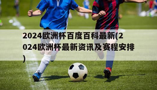 2024欧洲杯百度百科最新(2024欧洲杯最新资讯及赛程安排)