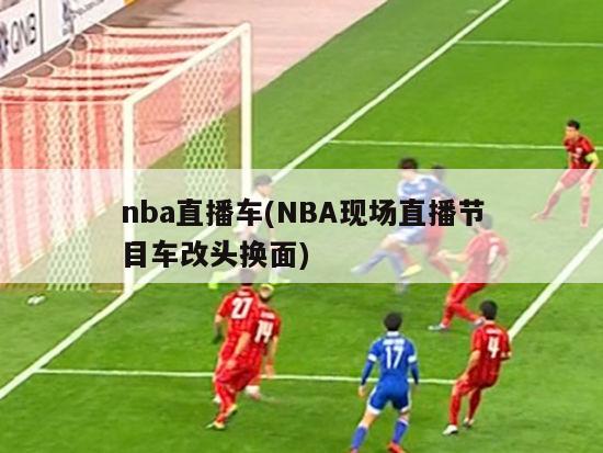 nba直播车(NBA现场直播节目车改头换面)