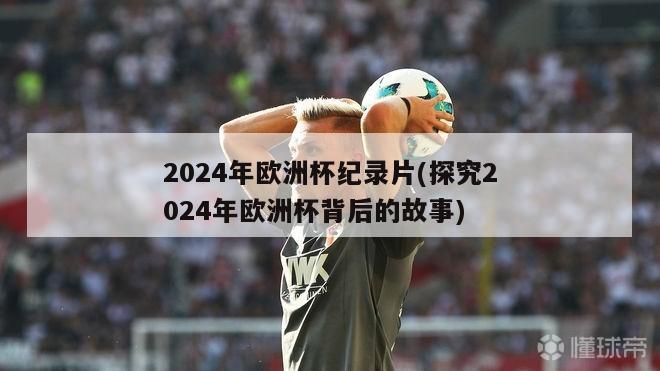 2024年欧洲杯纪录片(探究2024年欧洲杯背后的故事)