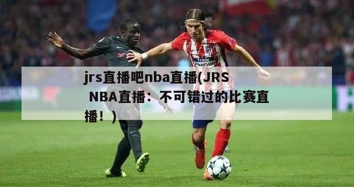 jrs直播吧nba直播(JRS NBA直播：不可错过的比赛直播！)