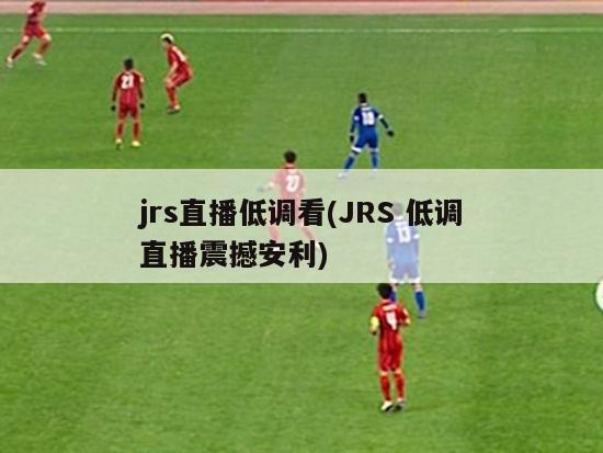 jrs直播低调看(JRS 低调直播震撼安利)