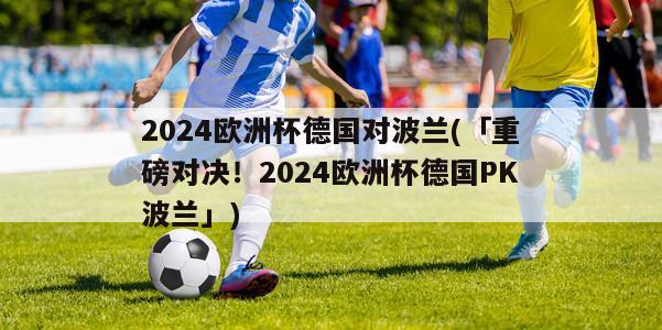 2024欧洲杯德国对波兰(「重磅对决！2024欧洲杯德国PK波兰」)