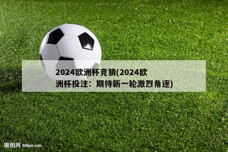 2024欧洲杯竞猜(2024欧洲杯投注：期待新一轮激烈角逐)