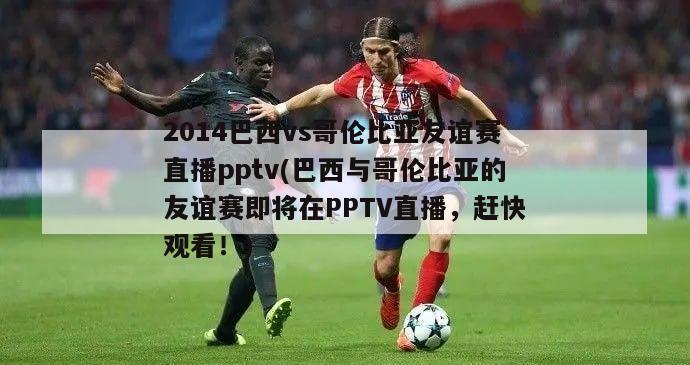 2014巴西vs哥伦比亚友谊赛直播pptv(巴西与哥伦比亚的友谊赛即将在PPTV直播，赶快观看！)