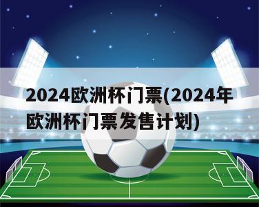 2024欧洲杯门票(2024年欧洲杯门票发售计划)