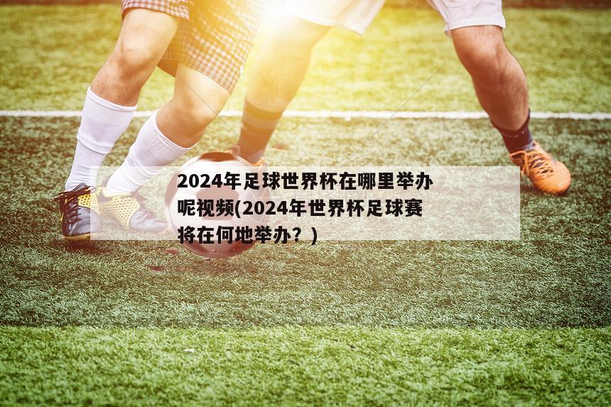 2024年足球世界杯在哪里举办呢视频(2024年世界杯足球赛将在何地举办？)