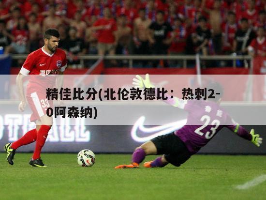 精佳比分(北伦敦德比：热刺2-0阿森纳)