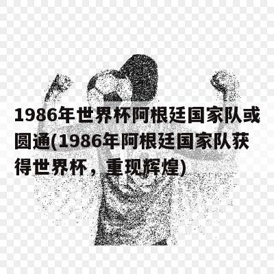 1986年世界杯阿根廷国家队或圆通(1986年阿根廷国家队获得世界杯，重现辉煌)