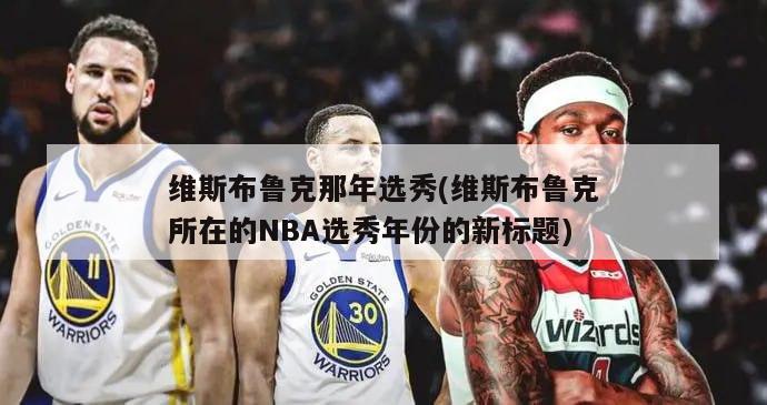 维斯布鲁克那年选秀(维斯布鲁克所在的NBA选秀年份的新标题)