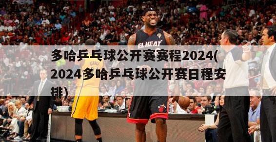 多哈乒乓球公开赛赛程2024(2024多哈乒乓球公开赛日程安排)