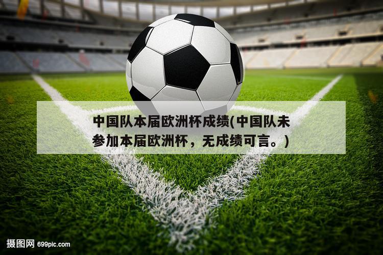 中国队本届欧洲杯成绩(中国队未参加本届欧洲杯，无成绩可言。)